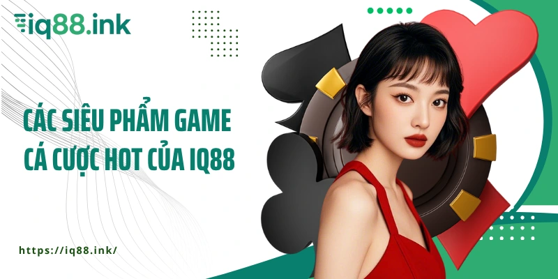 Các siêu phẩm game giải trí, cá cược hot của IQ88