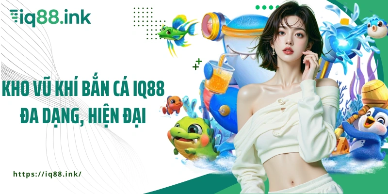 Kho vũ khí bắn cá IQ88 đa dạng, hiện đại