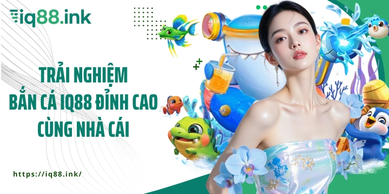 Trải nghiệm bắn cá IQ88 đỉnh cao cùng nhà cái